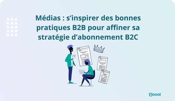 Médias : s’inspirer des bonnes pratiques B2B pour affiner sa stratégie d’abonnement B2C.
